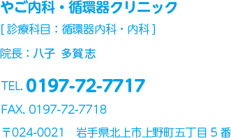 やご内科・循環器クリニック[診療科目：内科、循環器内科]院長：八子 多賀志 TEL. 0197-72-7717  FAX. 0197-72-7718  〒024-0021　岩手県北上市上野町五丁目5番 