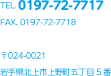 TEL. 0197-72-7717 / FAX. 0197-72-7718 / 〒024-0021 岩手県北上市上野町五丁目5番 